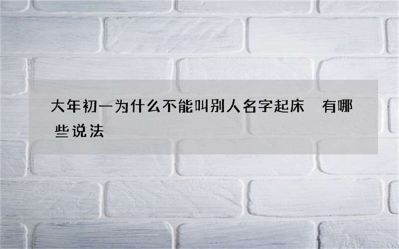大年初一为什么不能叫别人名字起床 有哪些说法